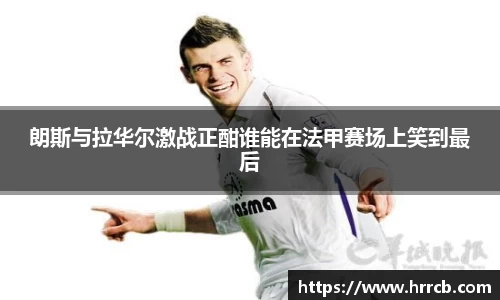 朗斯与拉华尔激战正酣谁能在法甲赛场上笑到最后